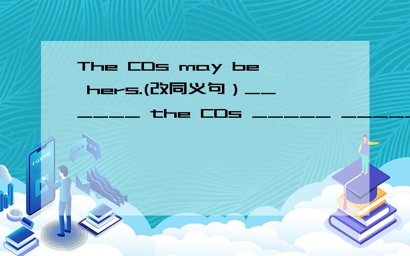 The CDs may be hers.(改同义句）______ the CDs _____ _______.