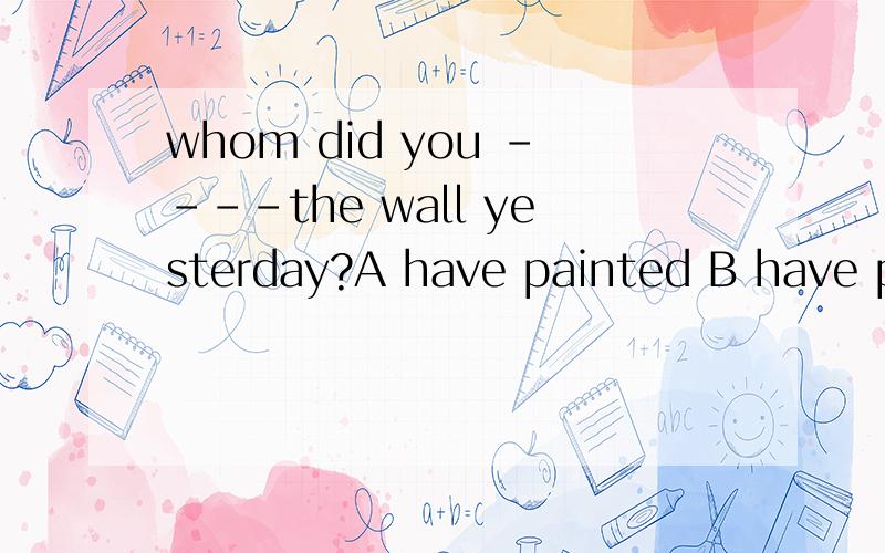 whom did you ----the wall yesterday?A have painted B have paint C have to paint D have painting 顺便帮我说说have的用法