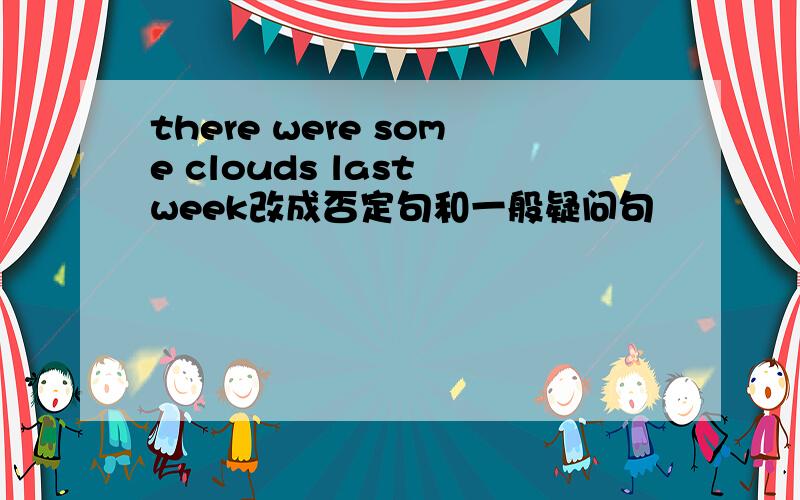 there were some clouds last week改成否定句和一般疑问句