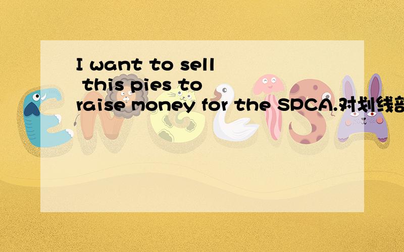 I want to sell this pies to raise money for the SPCA.对划线部分提问划词部分是to raise money for the SPCA