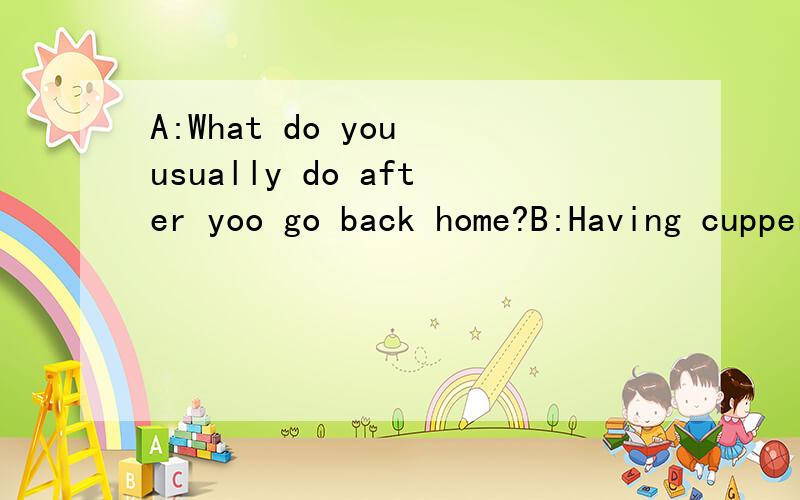 A:What do you usually do after yoo go back home?B:Having cupper,and then doing my homework.其中,回答为什么用Having和doing,而不是用have和do呢?