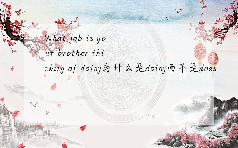What job is your brother thinking of doing为什么是doing而不是does