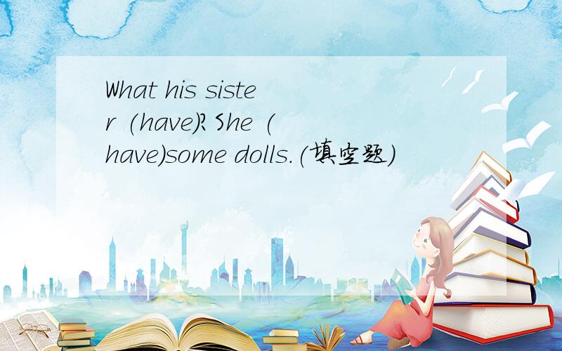 What his sister (have)?She (have)some dolls.(填空题）