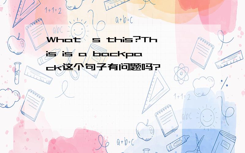What's this?This is a backpack这个句子有问题吗?