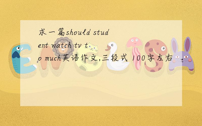 求一篇should student watch tv to much英语作文,三段式 100字左右