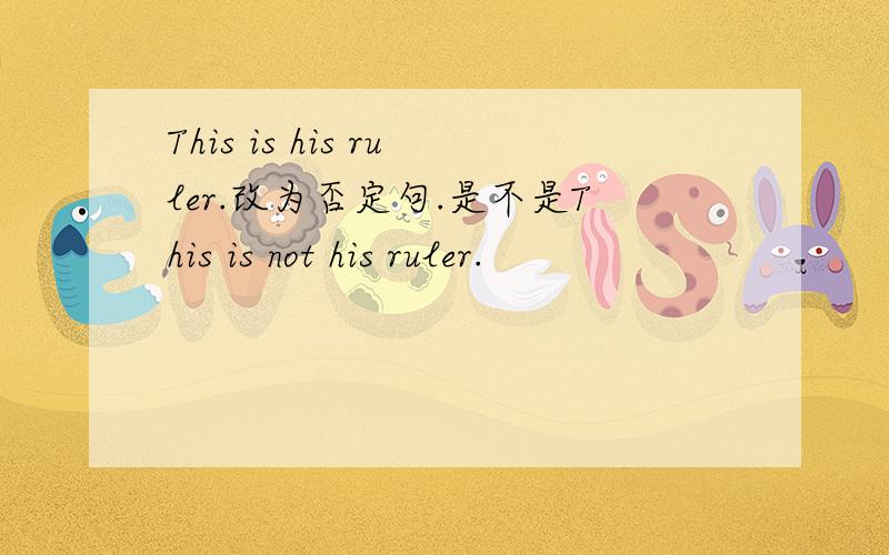 This is his ruler.改为否定句.是不是This is not his ruler.