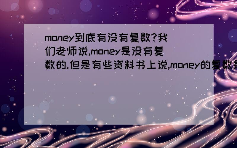 money到底有没有复数?我们老师说,money是没有复数的.但是有些资料书上说,money的复数是moneys和moneies.