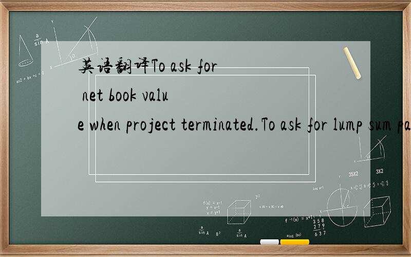 英语翻译To ask for net book value when project terminated.To ask for lump sum payment for the net book value when project terminated.不要上网站翻译，请翻的比较口语话一些