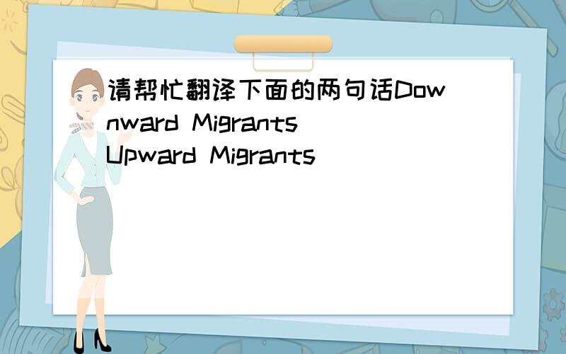请帮忙翻译下面的两句话Downward MigrantsUpward Migrants