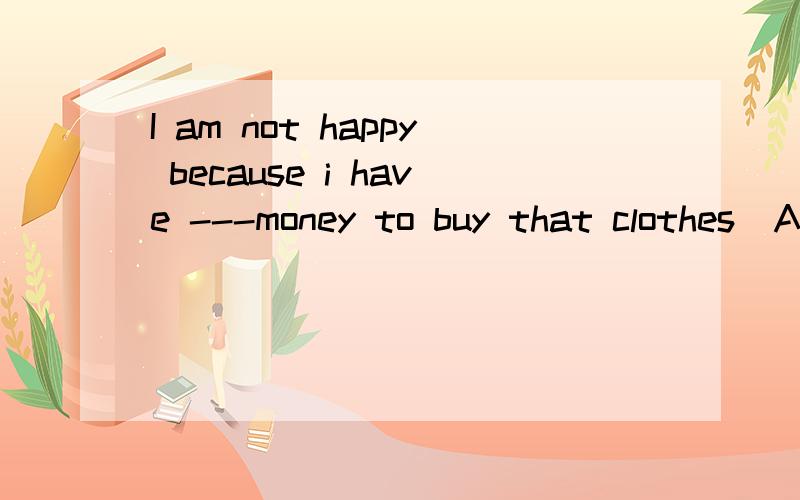 I am not happy because i have ---money to buy that clothes  A.a little B. a few C. fewer D.little  说明原因