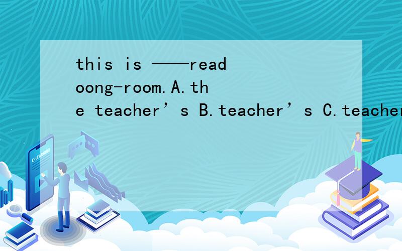 this is ——readoong-room.A.the teacher’s B.teacher’s C.teacher’s D.the teachers’the teacher’s 和 the teachers’ 的区别是什么
