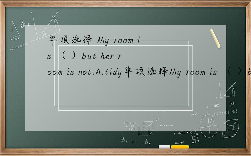 单项选择 My room is （ ）but her room is not.A.tidy单项选择My room is （ ）but her room is not.A.tidy B.welcome C.fine D.green