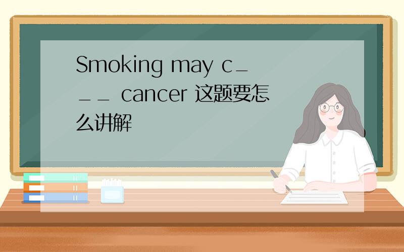 Smoking may c___ cancer 这题要怎么讲解