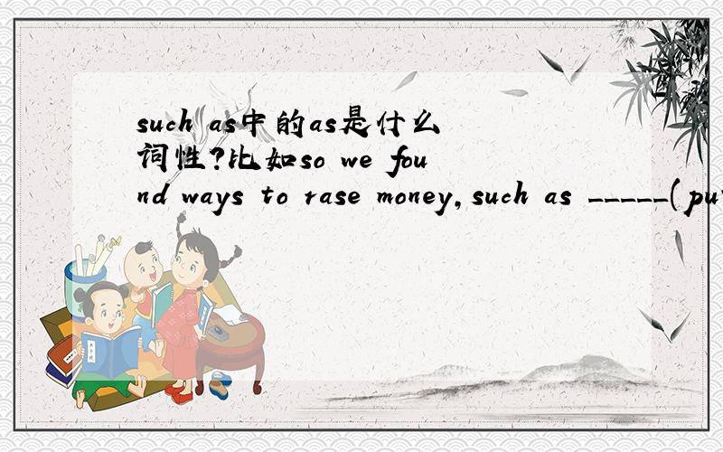 such as中的as是什么词性?比如so we found ways to rase money,such as _____(put on) a show,and_____(sell)flowers and old books