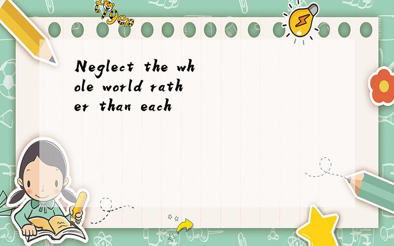 Neglect the whole world rather than each