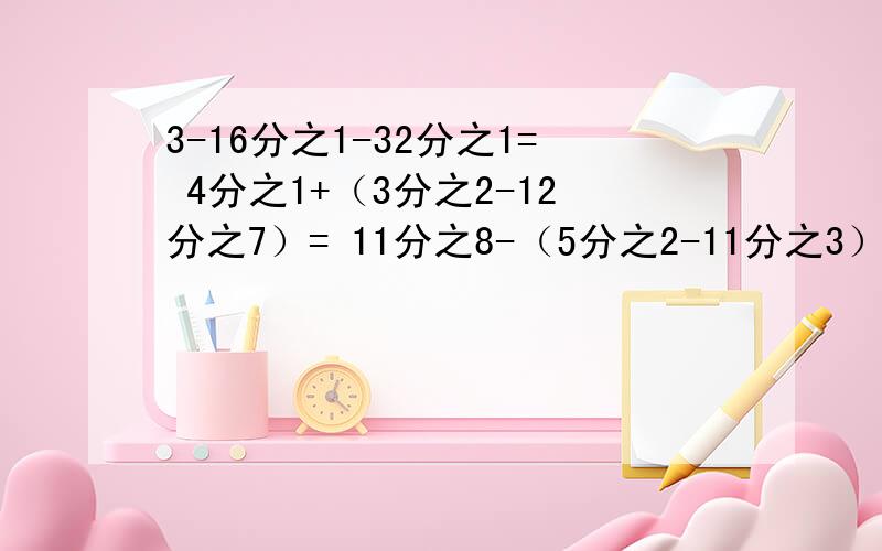 3-16分之1-32分之1= 4分之1+（3分之2-12分之7）= 11分之8-（5分之2-11分之3）= 用脱式计算,能简算的要简算