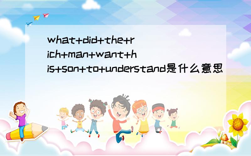 what+did+the+rich+man+want+his+son+to+understand是什么意思