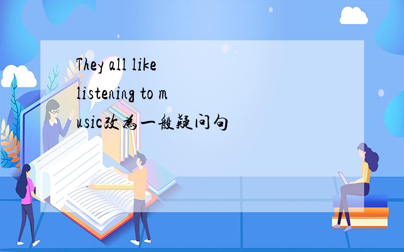 They all like listening to music改为一般疑问句