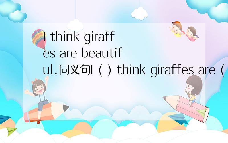 I think giraffes are beautiful.同义句I ( ) think giraffes are ( ).