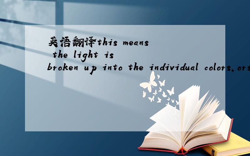 英语翻译this means the light is broken up into the individual colors,orspectrum,that are contained in the light.