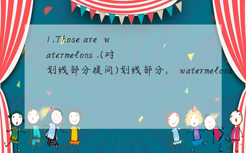 1.Those are  watermelons .(对划线部分提问)划线部分： watermelons