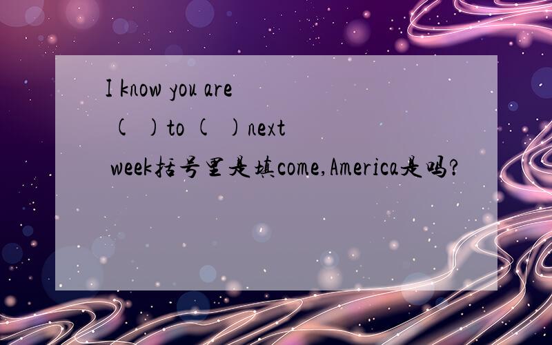 I know you are ( )to ( )next week括号里是填come,America是吗?