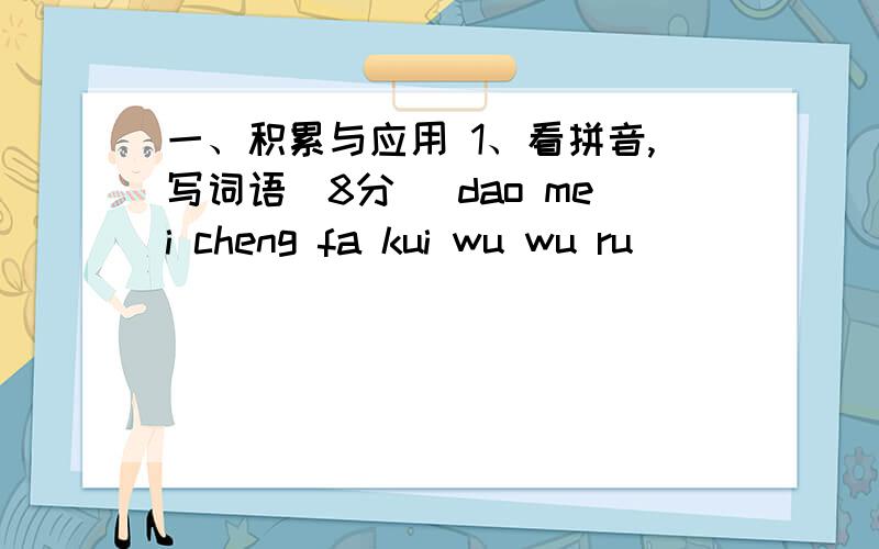 一、积累与应用 1、看拼音,写词语(8分) dao mei cheng fa kui wu wu ru （ ）（ ） （ ） （ ）一、积累与应用1、看拼音,写词语(8分)dao mei        cheng  fa           kui   wu           wu  ru（ 倒霉 ）     （  惩