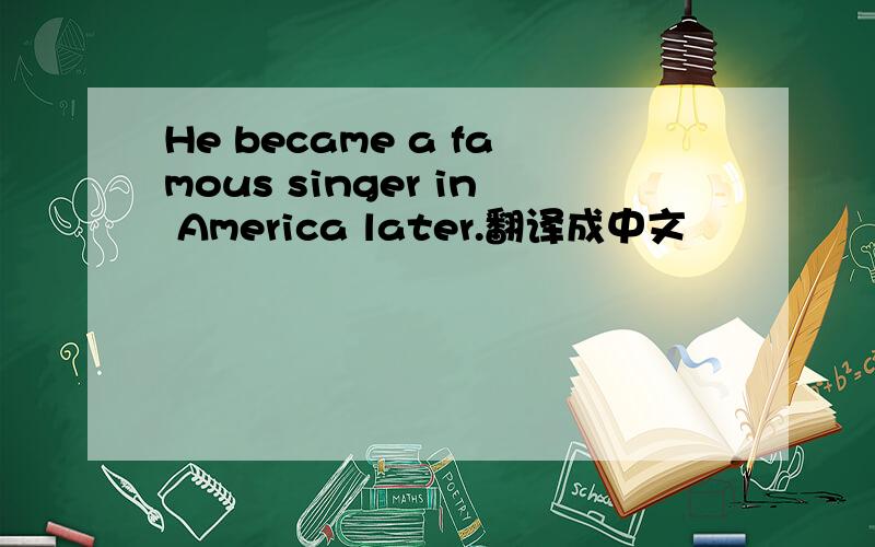 He became a famous singer in America later.翻译成中文