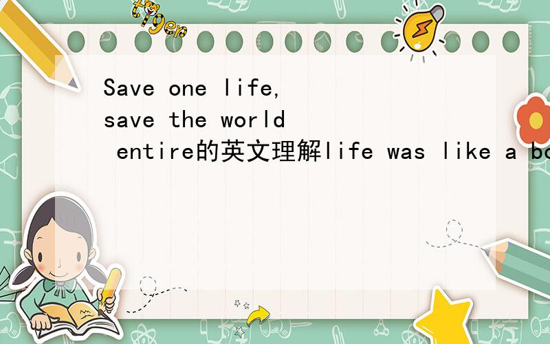 Save one life,save the world entire的英文理解life was like a box of chocolates,you never know what you`re goona get.的英文理解Today is the first day of the rest of your life.的英文理解要的是英文的解释，不要中文的