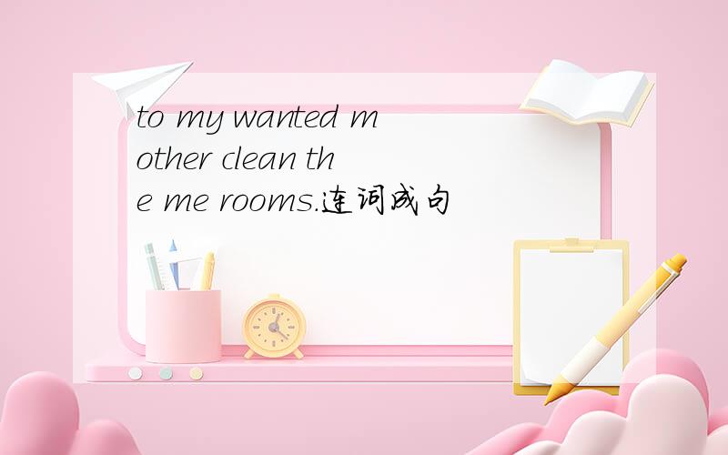 to my wanted mother clean the me rooms.连词成句
