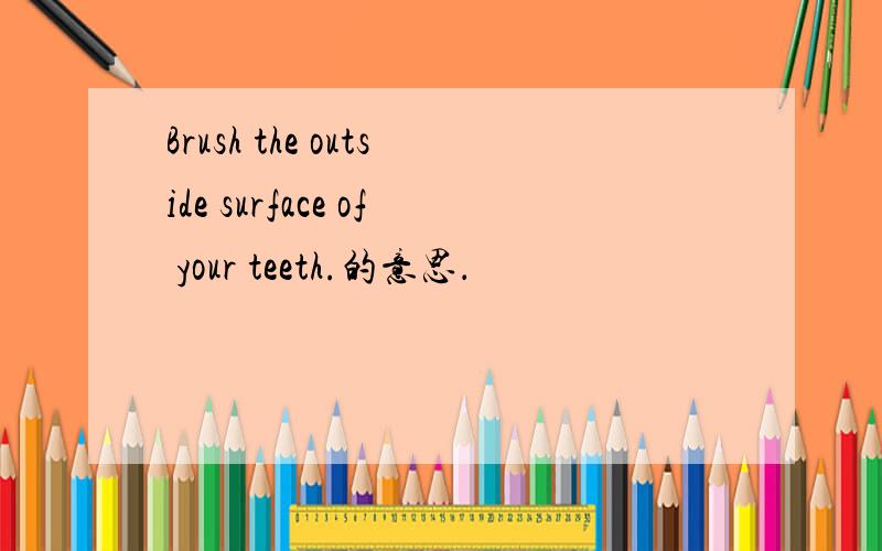 Brush the outside surface of your teeth.的意思．