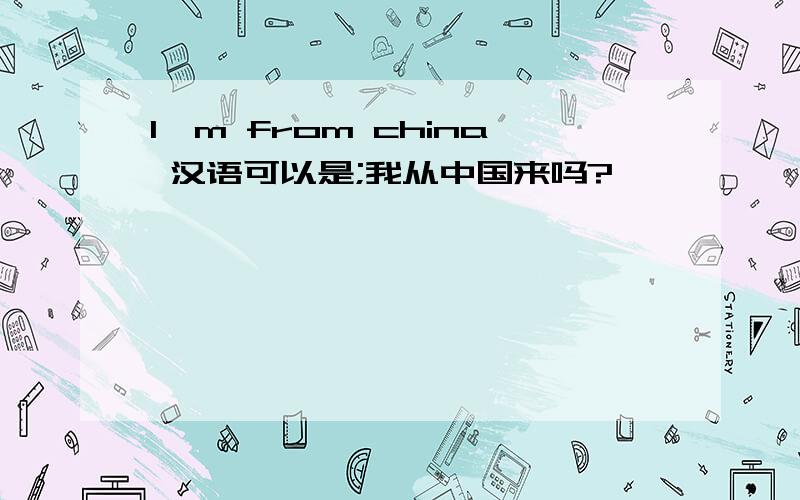 I'm from china 汉语可以是;我从中国来吗?