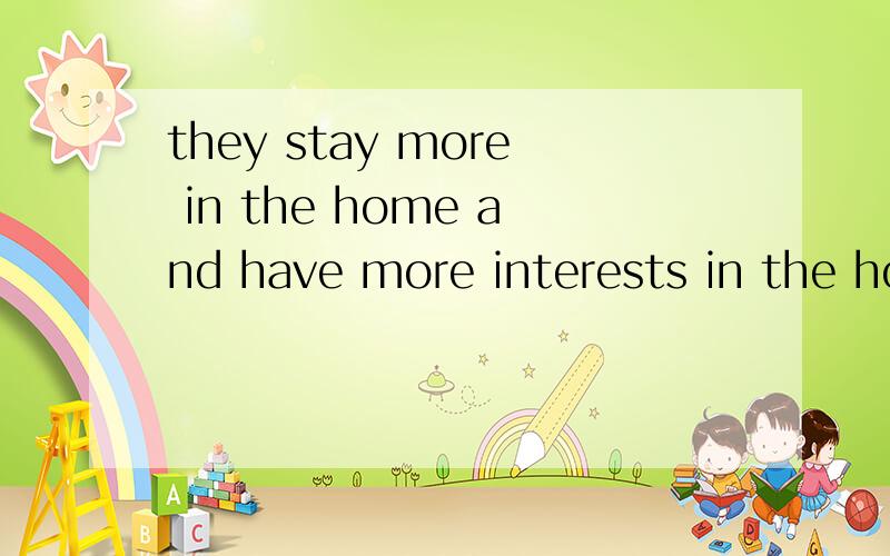 they stay more in the home and have more interests in the home.这里边的more是用哪个词...they stay more in the home and have more interests in the home.这里边的more是用哪个词义呢?为什么要放这个位置呢?有什么相关规定