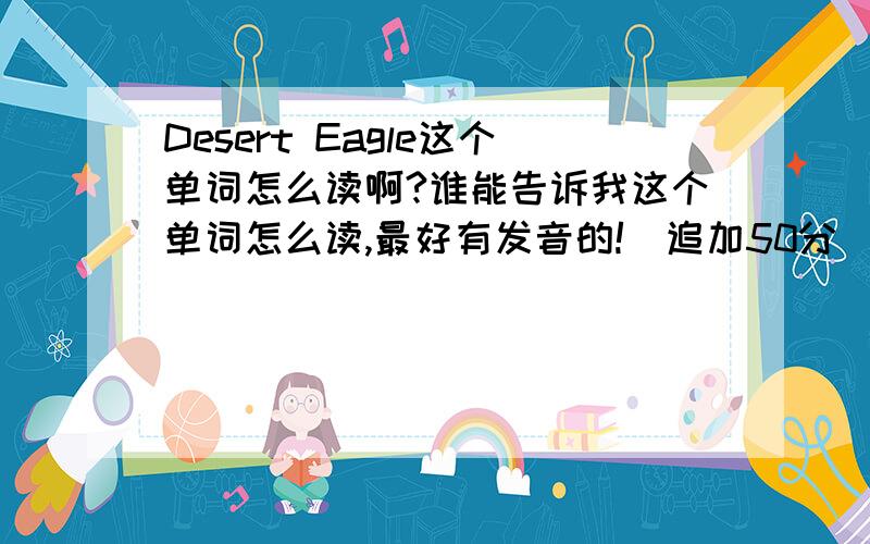Desert Eagle这个单词怎么读啊?谁能告诉我这个单词怎么读,最好有发音的!(追加50分)!