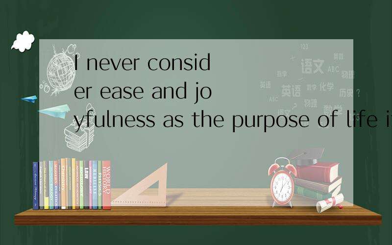 I never consider ease and joyfulness as the purpose of life itself