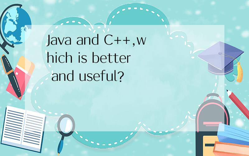 Java and C++,which is better and useful?