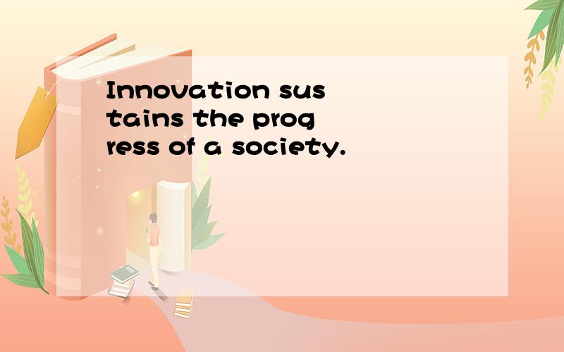 Innovation sustains the progress of a society.