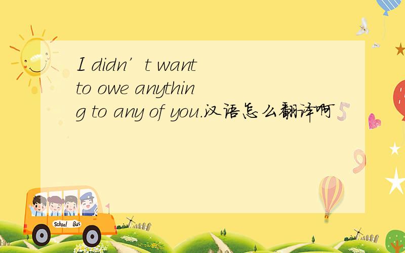 I didn’t want to owe anything to any of you.汉语怎么翻译啊