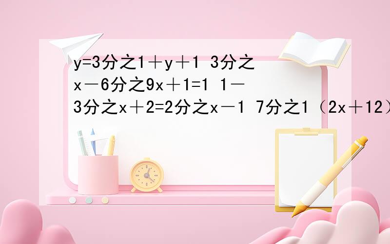 y=3分之1＋y＋1 3分之x－6分之9x＋1=1 1－3分之x＋2=2分之x－1 7分之1（2x＋12）=4－2xy=3分之1＋y＋13分之x－6分之9x＋1=1 1－3分之x＋2=2分之x－17分之1（2x＋12）=4－2x