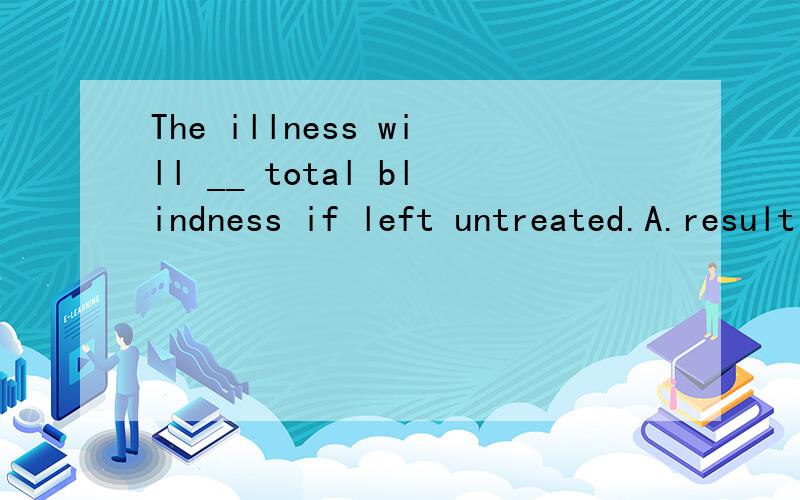 The illness will __ total blindness if left untreated.A.result from B.result inC.result of D.result