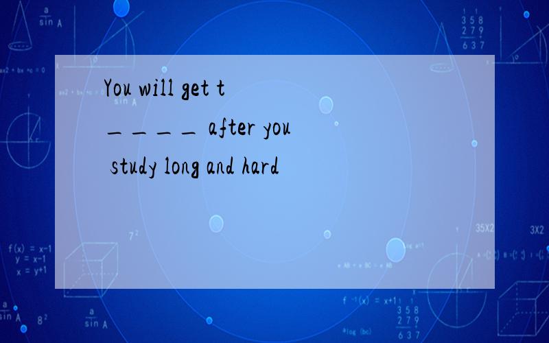 You will get t____ after you study long and hard