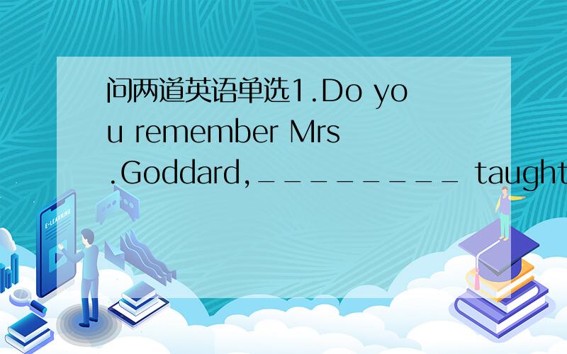 问两道英语单选1.Do you remember Mrs.Goddard,________ taught us English composition?A.who B.which （为什么A对?B为什么不对?）2.He always thinks of _____ he can do more for the people.A.of how B.how C.that D.why (答案B为什么对?C