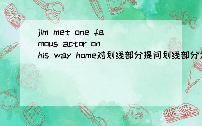 jim met one famous actor on his way home对划线部分提问划线部分为one famous actor
