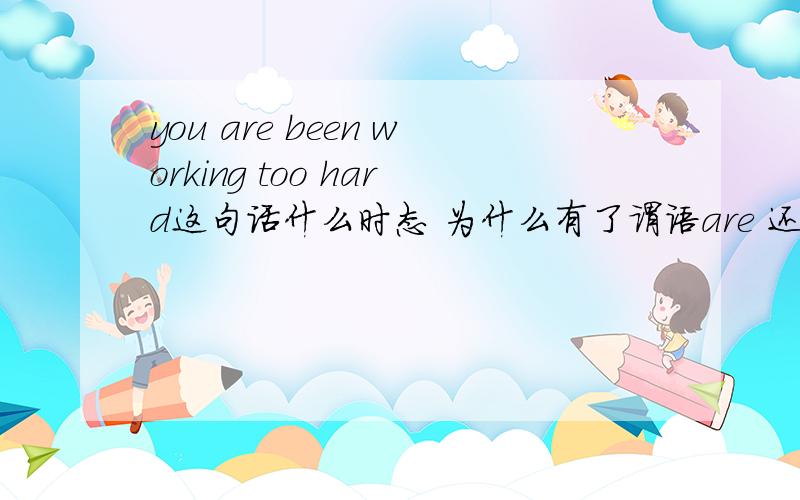 you are been working too hard这句话什么时态 为什么有了谓语are 还有been .翻译下