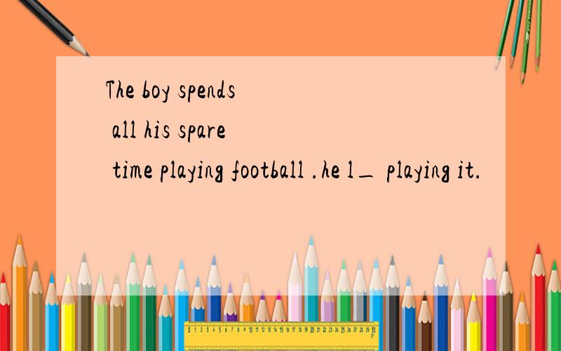 The boy spends all his spare time playing football .he l_ playing it.