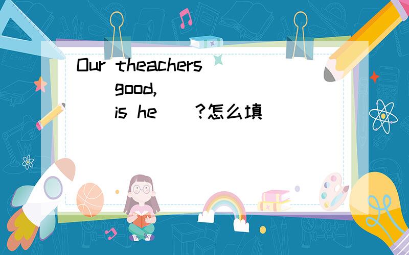 Our theachers___good,____ ____is he__?怎么填