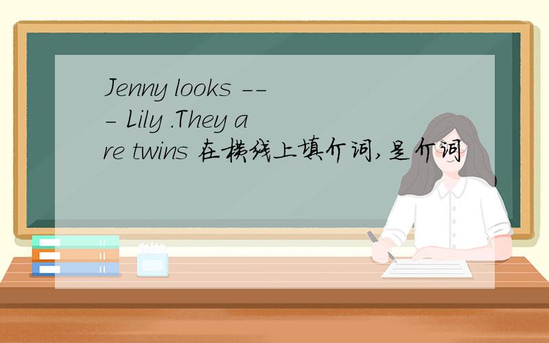 Jenny looks --- Lily .They are twins 在横线上填介词,是介词