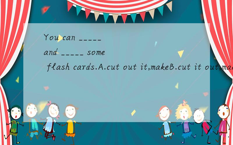 You can _____ and _____ some flash cards.A.cut out it,makeB.cut it out,make C.cut it out,to make