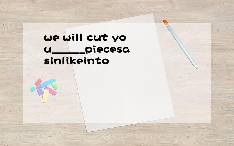 we will cut you______piecesasinlikeinto