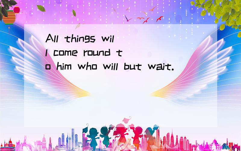 All things will come round to him who will but wait.